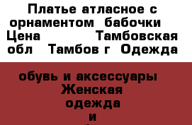 Платье атласное с орнаментом “бабочки“ › Цена ­ 1 200 - Тамбовская обл., Тамбов г. Одежда, обувь и аксессуары » Женская одежда и обувь   . Тамбовская обл.